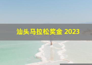 汕头马拉松奖金 2023